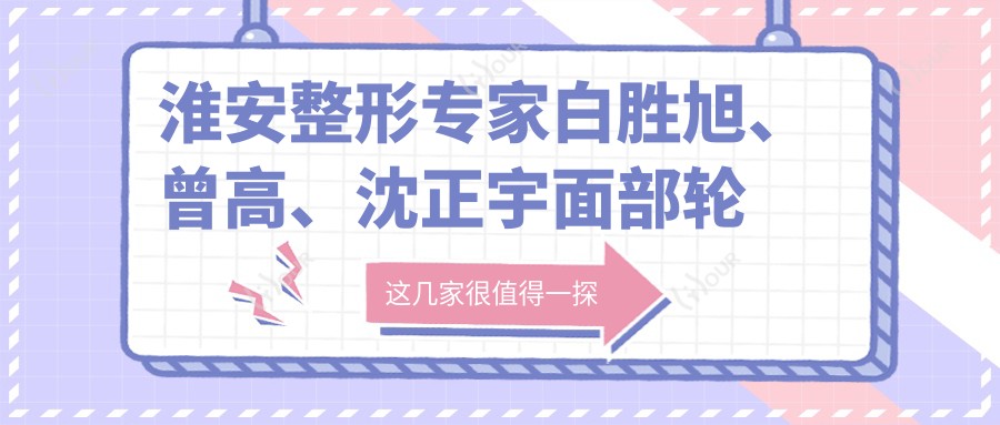 淮安整形医生白胜旭、曾高、沈正宇面部轮廓塑形技艺如何?探寻抗衰老微整新选择