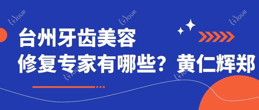 台州牙齿美容修复医生有哪些?黄仁辉郑杰星于文学医生备受推崇