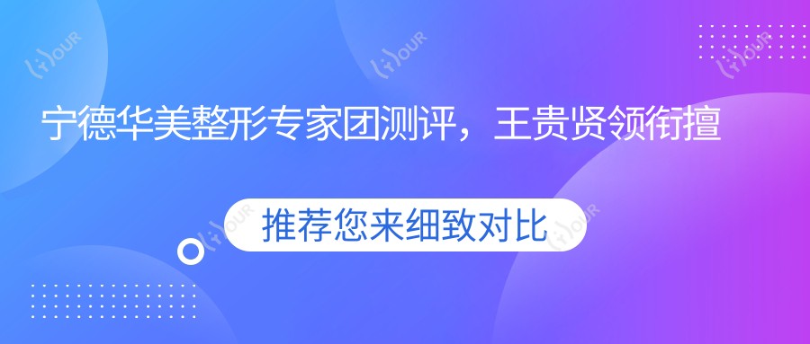 宁德华美整形医生团测评,王贵贤领衔擅长眼部微雕,口碑较好