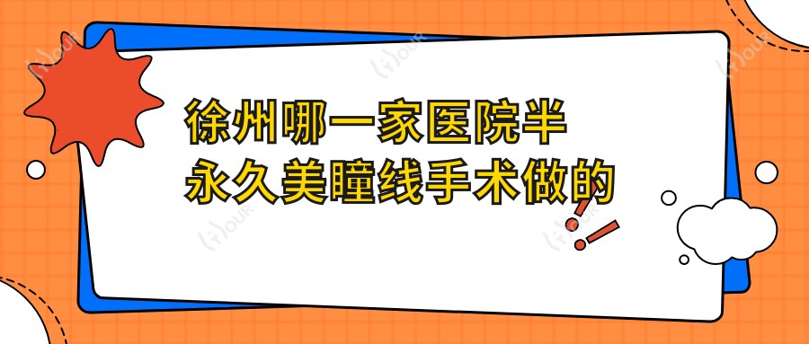 徐州哪一家医院半持久美瞳线手术做的好?新版徐州半持久美瞳线排名排名10医院发布