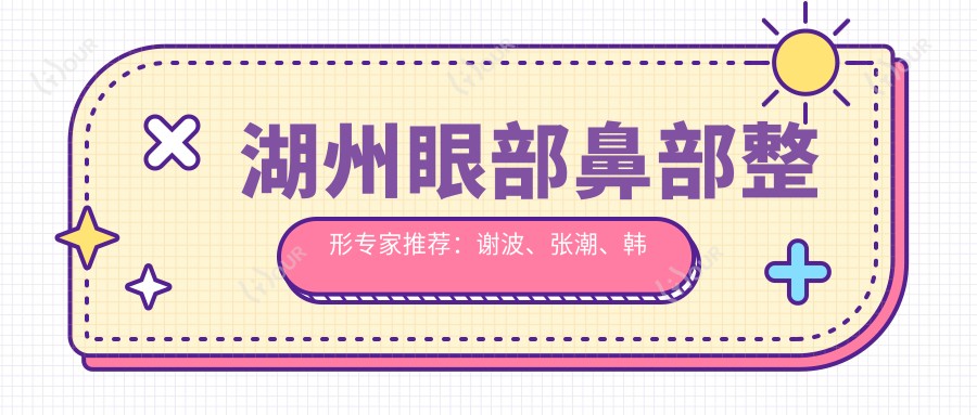 湖州眼部鼻部整形医生推荐:谢波、张潮、韩长久,擅长精细五官塑形