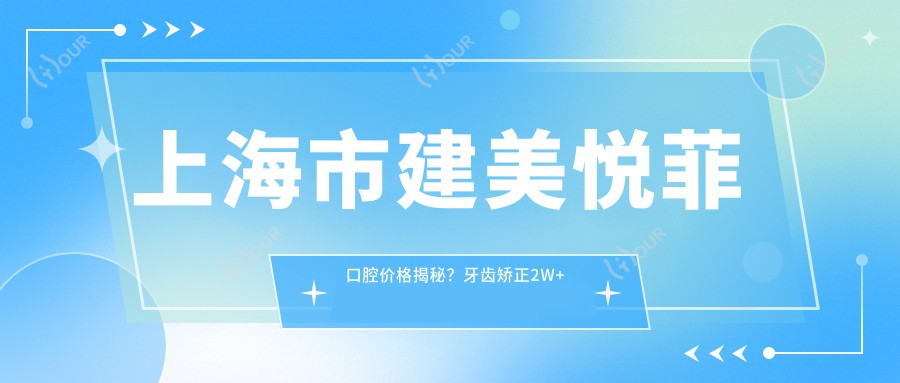 上海市建美悦菲口腔价格揭秘?牙齿矫正2W+ 烤瓷牙5K+ 种植牙1.5W+