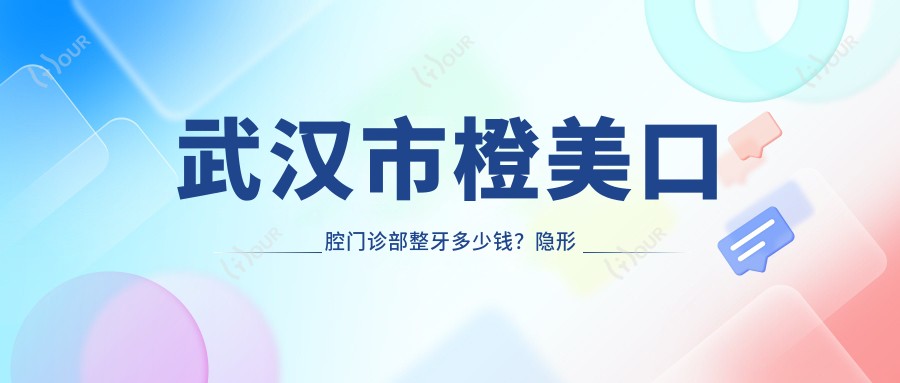 武汉市橙美口腔门诊部整牙多少钱?隐形矫正2W+ 烤瓷牙1K-3K 全瓷贴面3K-8K