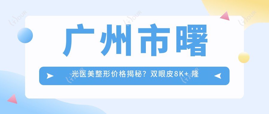 广州市曙光医美整形价格揭秘？双眼皮8K+ 隆鼻1.5W+ 吸脂塑形2W+