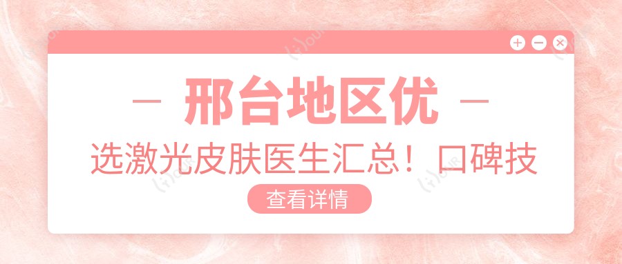 邢台地区优选激光皮肤医生汇总！口碑技术双在线！排行新出炉
