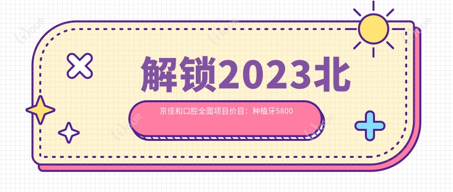 解锁2023北京佳和口腔多面项目价目:种植牙5800元起,正畸9500+,补牙300实惠
