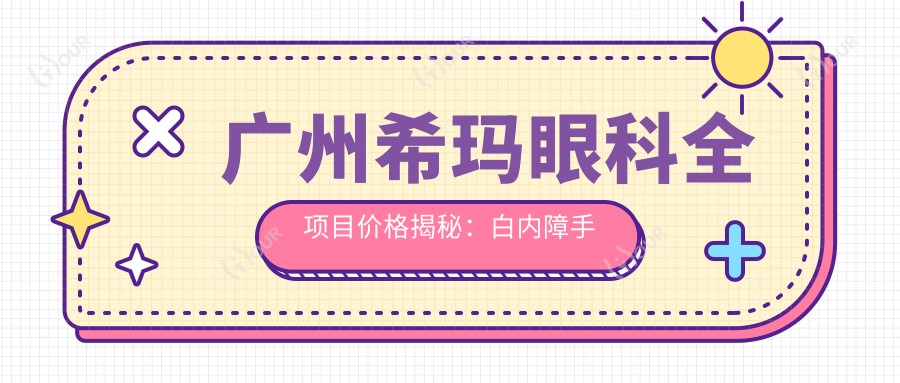 广州希玛眼科全项目价格揭秘:白内障手术+双焦晶体植入+ICL近视矫正+眼科检查费用一览