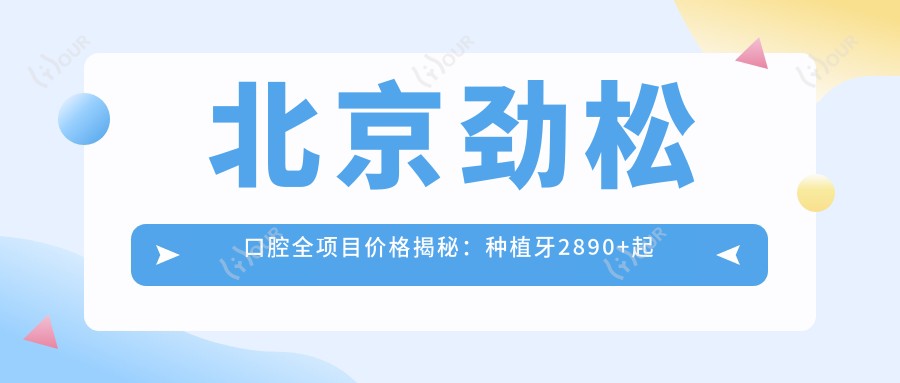 北京劲松口腔全项目价格揭秘：种植牙2890+起 烤瓷全瓷牙矫正实惠