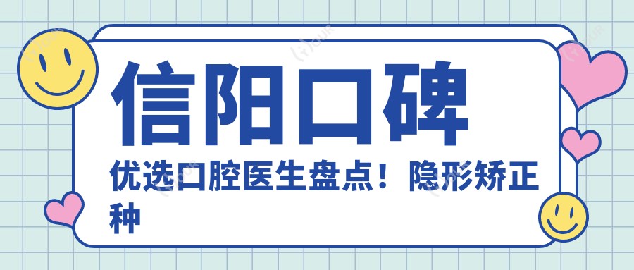 信阳口碑优选口腔医生盘点！隐形矫正种植修复获赞无数！医生实力推荐！