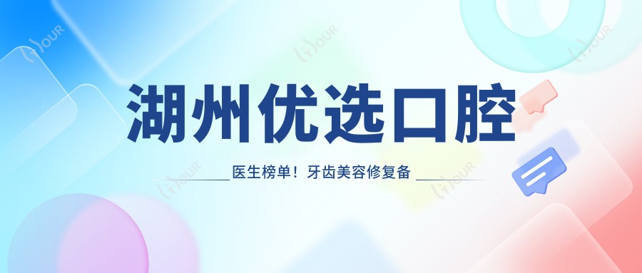 湖州优选口腔医生榜单!牙齿美容修复备受推崇!实力口碑见证!