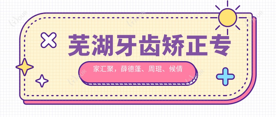 芜湖牙齿矫正医生汇聚,薛德蓬、周琨、候倩倩等医生备受推崇