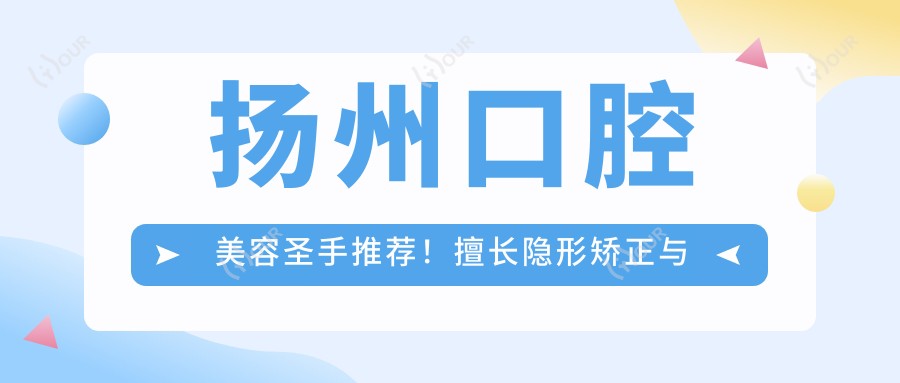 扬州口腔美容出名医生推荐!擅长隐形矫正与美容冠,医生技术精细,口碑优选!