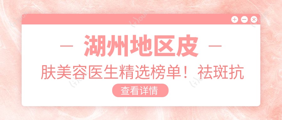 湖州地区皮肤美容医生精选榜单!祛斑抗衰医生备受赞誉!