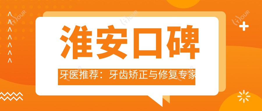 淮安口碑牙医推荐:牙齿矫正与修复医生名单参考