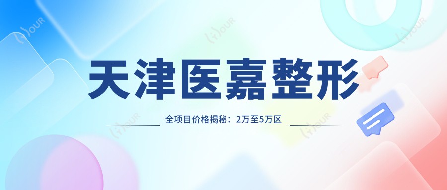 天津医嘉整形全项目价格揭秘:2万至5万区间,透明安心选!