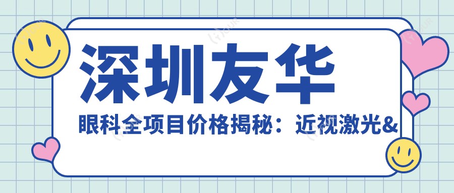 深圳友华眼科全项目价格揭秘：近视激光&白内障手术等热门眼科服务一览