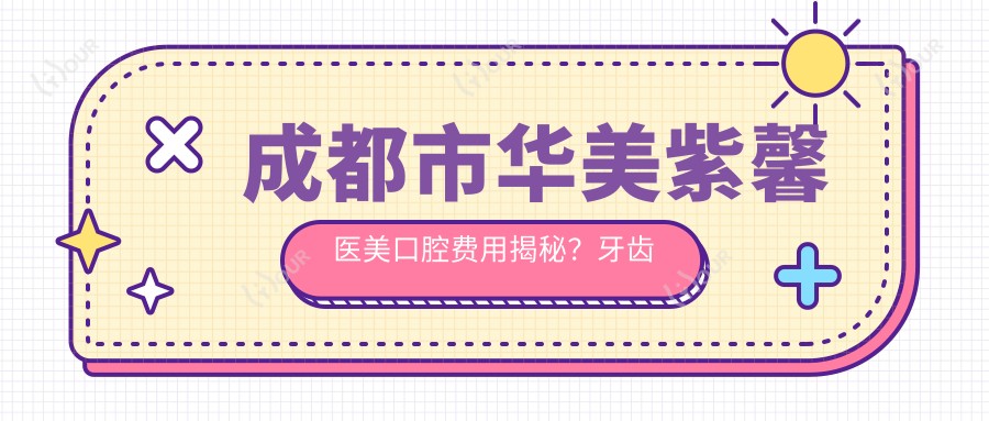 成都市华美紫馨医美口腔费用揭秘？牙齿矫正2W+ 隆鼻1.5W+ 套餐3K+