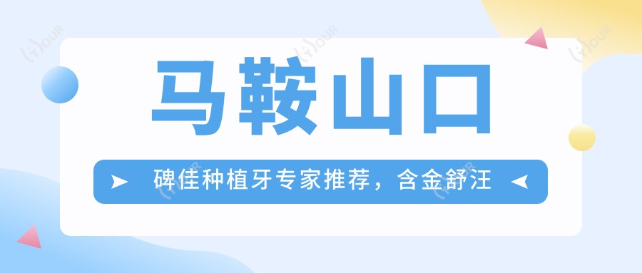 马鞍山口碑佳种植牙医生推荐,含金舒汪骏等医生信息