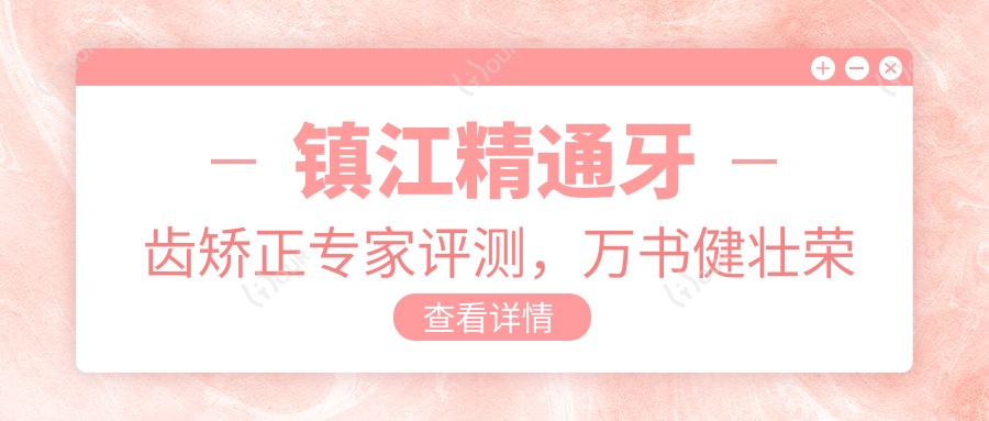 镇江精通牙齿矫正医生评测,万书健壮荣李媛擅长隐形正畸