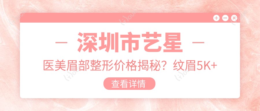 深圳市艺星医美眉部整形价格揭秘？纹眉5K+ 植眉8K+ 切眉手术1W+