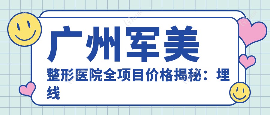 广州军美整形医院全项目价格揭秘:埋线吸脂到鼻综合,详细报价2800+起