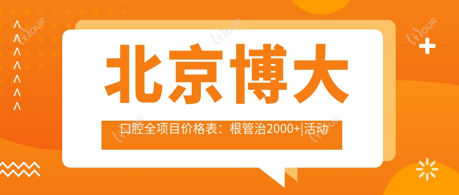北京博大口腔全项目价格表：根管治2000+|活动义齿3000+|种植牙实惠6800+|矫正全方案详询