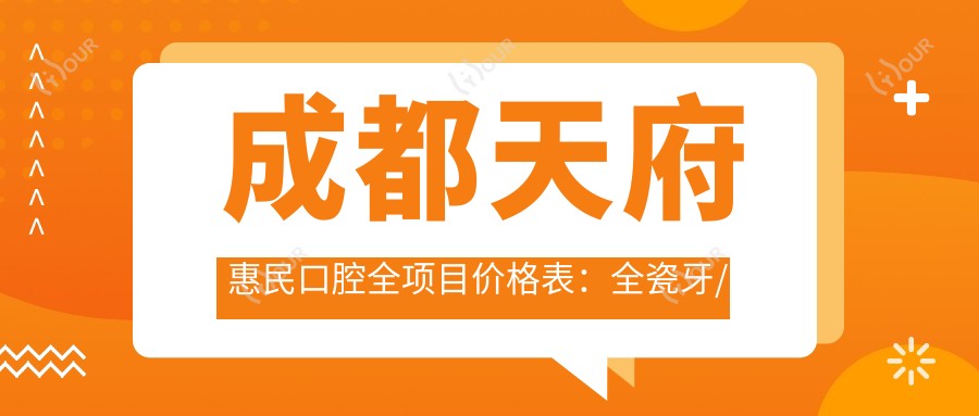 成都天府惠民口腔全项目价格表:全瓷牙/种植牙优惠+活动义齿/牙齿矫正费用+洗牙特价