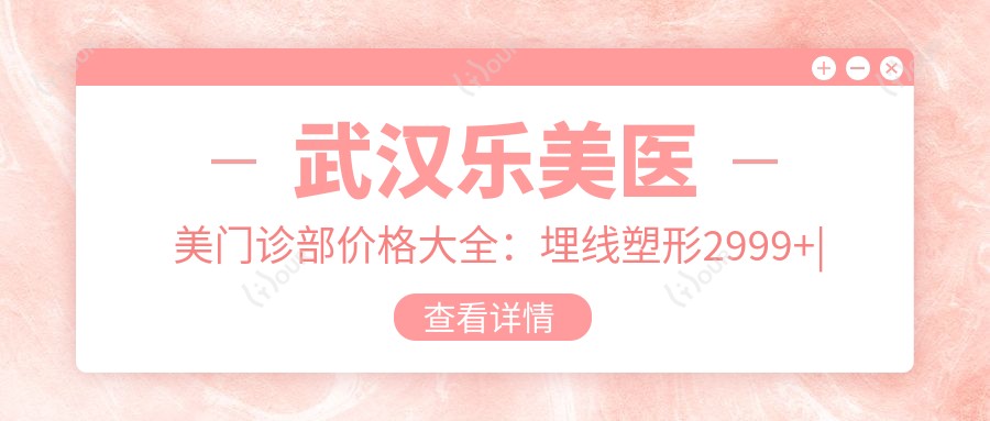 武汉乐美医美门诊部价格大全:埋线塑形2999+|马甲线打造6888+|全身吸脂4999+|私密紧致套餐3680+|鼻综合8800+|面部提升实惠5680+