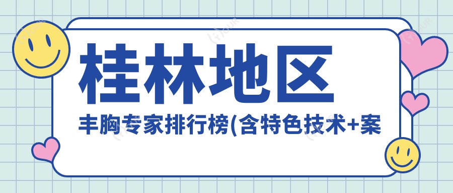 桂林地区丰胸医生排行榜(含特色技术+实例分享)_桂林整形必读