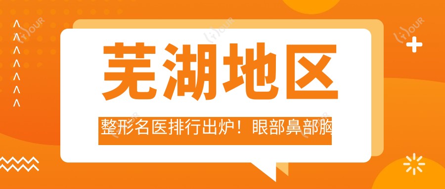 芜湖地区整形名医排行出炉!眼部鼻部胸部整形及抗衰老医生推荐,详情尽在这里!
