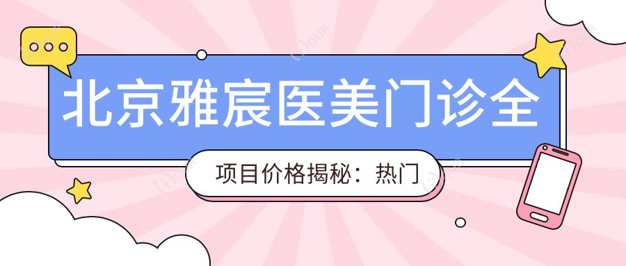 北京雅宸医美门诊全项目价格揭秘:热门、热玛吉费用一览