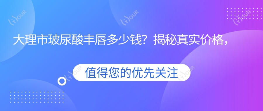 大理市玻尿酸丰唇多少钱?揭秘真实价格,点击了解详情!