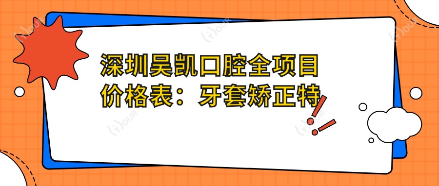 深圳吴凯口腔全项目价格表:牙套矫正实惠+活动义齿详询+种植牙高性价比+洗牙仅需168起