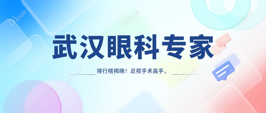 武汉眼科医生排行榜揭晓!近视手术高手,擅长激光矫正,地址详情一网打尽!