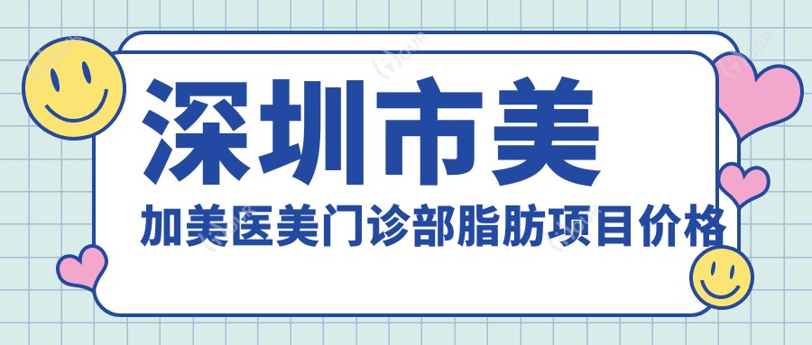 深圳市美加美医美门诊部脂肪项目价格揭秘:吸脂约2W+ 填充自体脂肪1.5W+ 面部微雕3W+