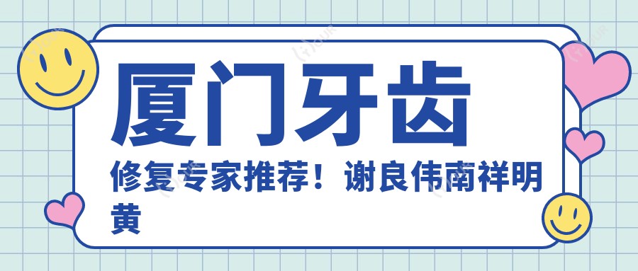 厦门牙齿修复医生推荐!谢良伟南祥明黄建生领衔,精细技艺,口碑载道!
