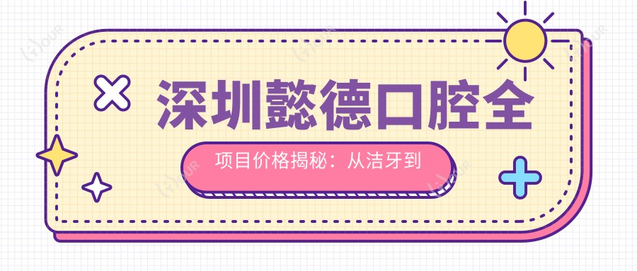深圳懿德口腔全项目价格揭秘：从洁牙到种植牙多面覆盖，费用980元起