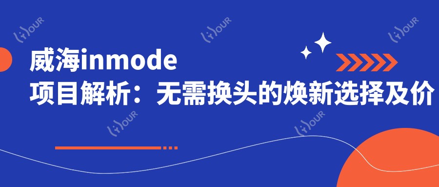 威海inmode项目解析:无需换头的焕新选择及价格揭秘