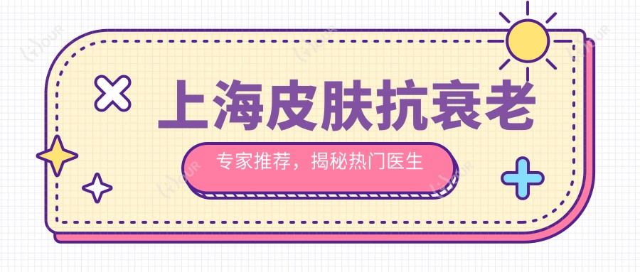上海皮肤抗衰老医生推荐,揭秘热门医生田波寇静波及张敬德详情