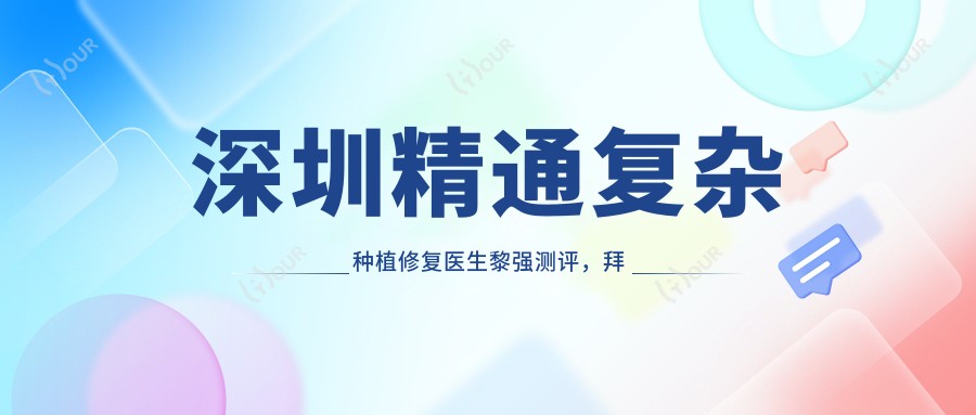 深圳精通复杂种植修复医生黎强测评,拜博口腔及麦芽郑苍尚成人正畸技术佳