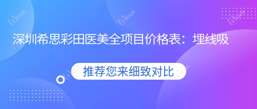 深圳希思彩田医美全项目价格表：埋线吸脂私密修复仅需详询|双眼皮鼻综合眼综合实惠|隆胸隆鼻玻尿酸全含