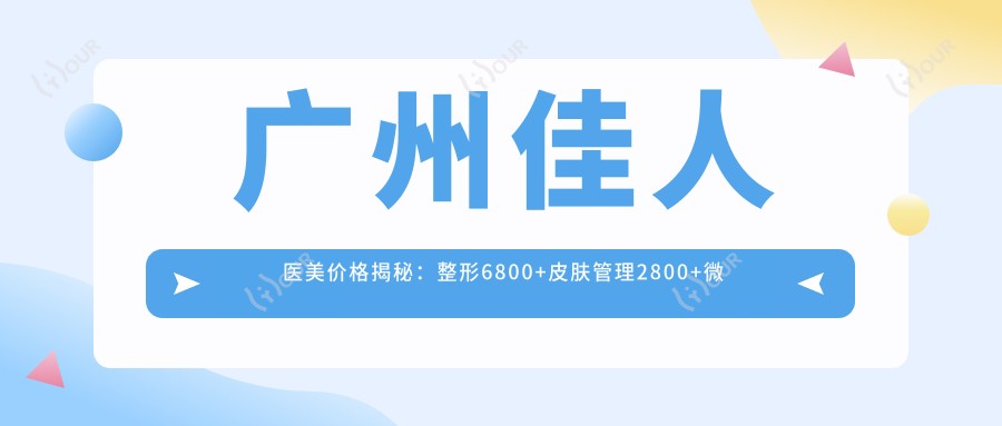 广州佳人医美价格揭秘:整形6800+皮肤管理2800+微整1980元起实惠详表