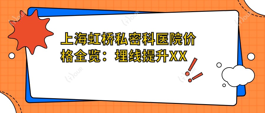 上海虹桥私密科医院价格全览:埋线提升XX元起+玻尿酸填充XX+|私密紧缩套餐XX+|3D生物束带XX+唇形美化实惠