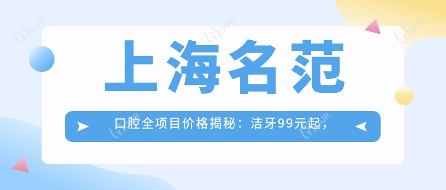 上海名范口腔全项目价格揭秘:洁牙99元起,正畸2W元起,种植牙6K至2W不等