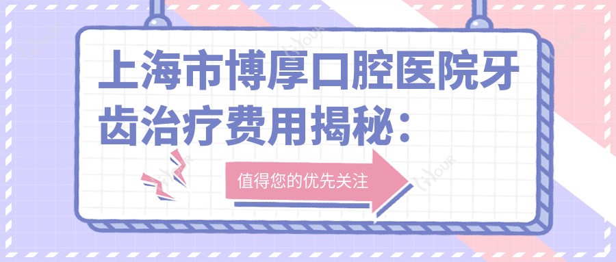 上海市博厚口腔医院牙齿治疗费用揭秘:正畸2W+ 种植牙1.5W+ 美白套餐3K+
