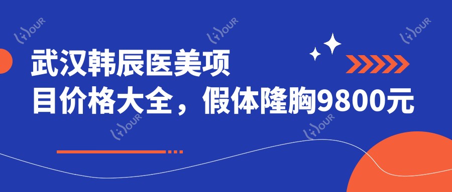 武汉韩辰医美项目价格大全，假体隆胸9800元起，多面解析各类整形费用