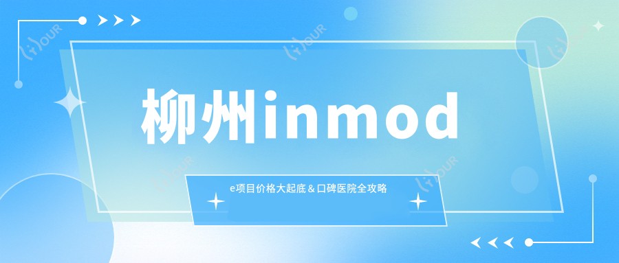柳州inmode项目价格大起底&口碑医院全攻略✨