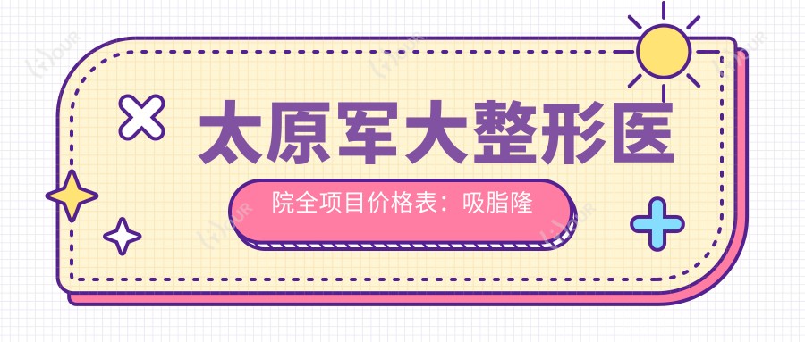 太原军大整形医院全项目价格表:吸脂隆鼻2800+|水动力隆胸8800+|面部提升热玛吉实惠