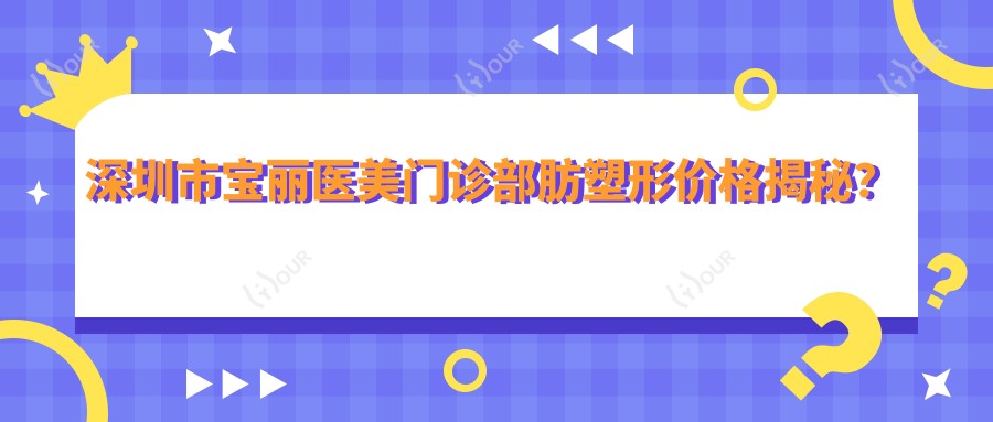 深圳市宝丽医美门诊部肪塑形价格揭秘?吸脂约1.5W+ 玻尿酸填充2K-8K+ 套餐3K+