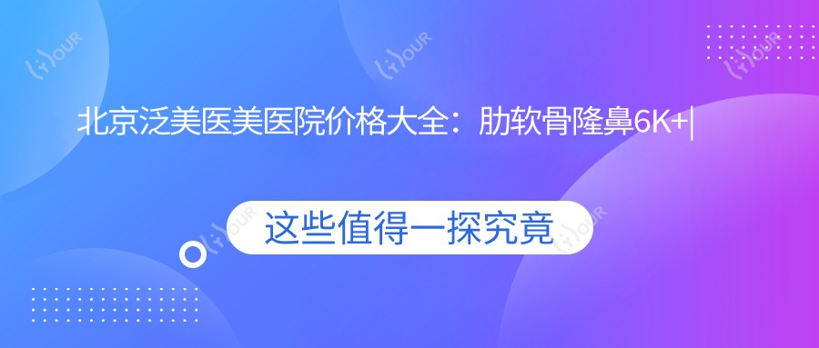 北京泛美医美医院价格大全:肋软骨隆鼻6K+|鼻尖塑形4K+|耳软骨垫鼻尖3K+|双眼皮修复5K+|鼻综合修复8K+|隆鼻项目全览+详价